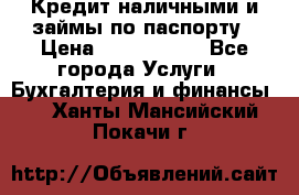 Кредит наличными и займы по паспорту › Цена ­ 2 000 000 - Все города Услуги » Бухгалтерия и финансы   . Ханты-Мансийский,Покачи г.